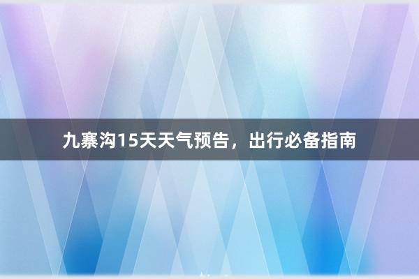 九寨沟15天天气预告，出行必备指南